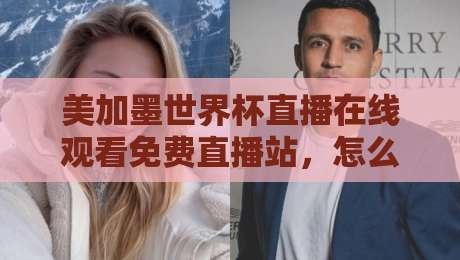 美加墨世界杯直播在线观看免费直播站,怎么挑?2026看球不迷路指南 美加墨世界杯直播在线观看免费直播站,怎么挑?2026看球不迷路指南