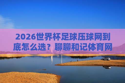 2026世界杯加纳让球:盘口深度分析与实战投注策略 2026世界杯加纳让球:盘口深度分析与实战投注策略
