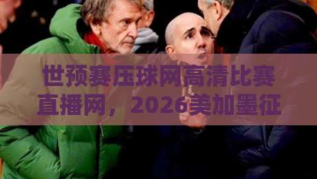 世预赛压球网高清比赛直播网,2026美加墨征程你该这么看! 世预赛压球网高清比赛直播网,2026美加墨征程你该这么看!