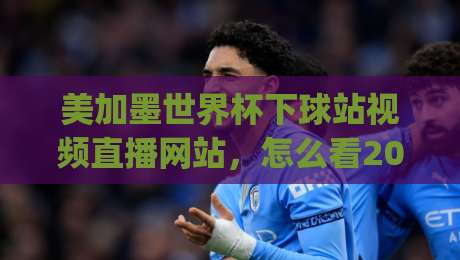 美加墨世界杯下球站视频直播网站,怎么看2026才靠谱?(美加墨世界杯下球站视频直播网站) 美加墨世界杯下球站视频直播网站,怎么看2026才靠谱?(美加墨世界杯下球站视频直播网站)