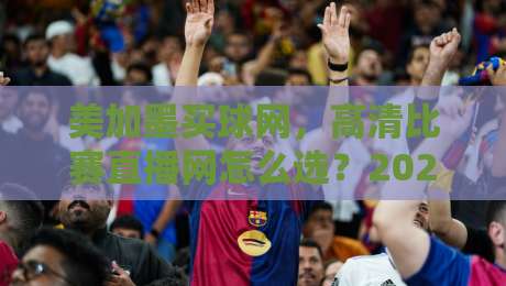 美加墨买球网,高清比赛直播网怎么选?2026球迷实测避坑指南(美加墨买球网) 美加墨买球网,高清比赛直播网怎么选?2026球迷实测避坑指南(美加墨买球网)