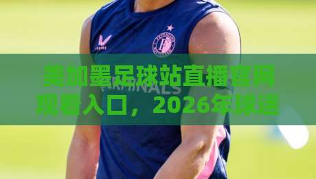 美加墨足球站直播官网观看入口，2026年球迷必备指南！