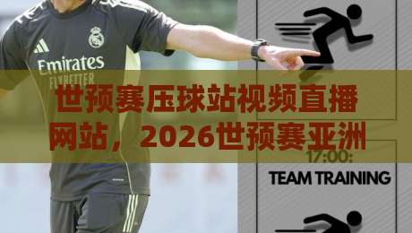 世预赛压球站视频直播网站,2026世预赛亚洲区决赛阶段怎么看? 世预赛压球站视频直播网站,2026世预赛亚洲区决赛阶段怎么看?