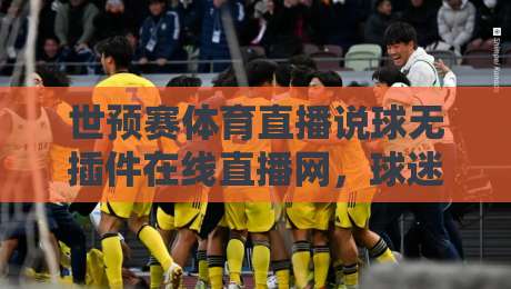 世预赛体育直播说球无插件在线直播网,球迷深夜看球新姿势?【世预赛体育直播说球无插件在线直播网】实用测评 世预赛体育直播说球无插件在线直播网,球迷深夜看球新姿势?【世预赛体育直播说球无插件在线直播网】实用测评