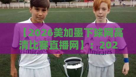 【2026美加墨下球网高清比赛直播网】:2026美加墨下球网高清比赛直播网,看球就该这么爽? 【2026美加墨下球网高清比赛直播网】:2026美加墨下球网高清比赛直播网,看球就该这么爽?