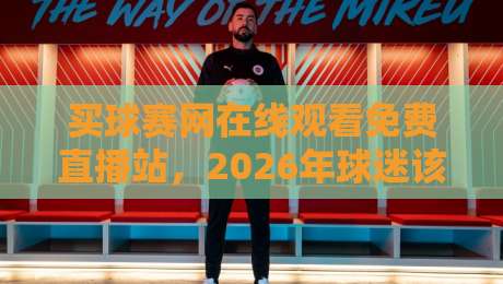 买球赛网在线观看免费直播站,2026年球迷该这样选! 买球赛网在线观看免费直播站,2026年球迷该这样选!