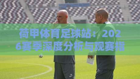 荷甲体育足球站:2026赛季深度分析与观赛指南 荷甲体育足球站:2026赛季深度分析与观赛指南