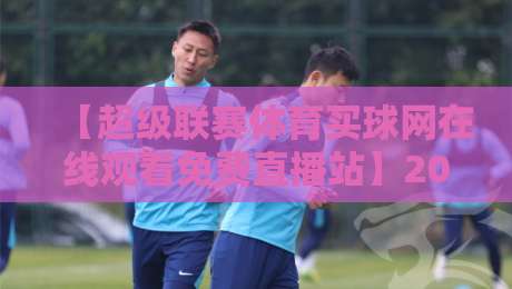 【超级联赛体育买球网在线观看免费直播站】2026年观赛实战指南:高清源与避坑要点全解析 【超级联赛体育买球网在线观看免费直播站】2026年观赛实战指南:高清源与避坑要点全解析