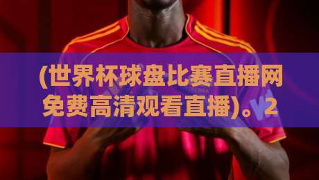 (世界杯球盘比赛直播网免费高清观看直播)。2026年球迷最该收藏的观赛指南，别再乱找了！