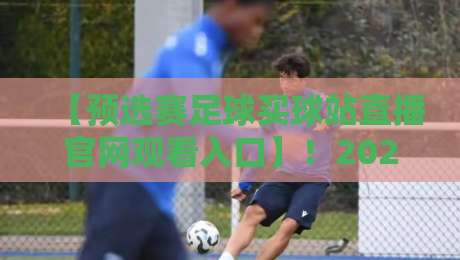 【预选赛足球买球站直播官网观看入口】！2026年美加墨世界杯预选赛亚洲区18强赛，收藏这份高清直播地址与官网入口全指南