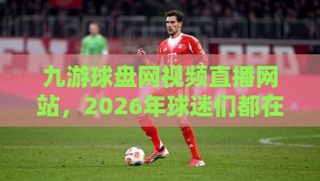 九游球盘网视频直播网站,2026年球迷们都在怎么玩? 九游球盘网视频直播网站,2026年球迷们都在怎么玩?
