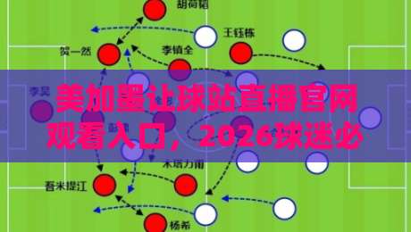 美加墨让球站直播官网观看入口，2026球迷必收的观赛指南来了
