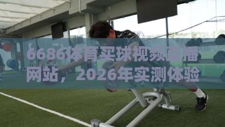 6686体育买球视频直播网站，2026年实测体验报告：直播流畅度、玩法与安全性深度解析（6686体育买球视频直播网站）值不值得入？