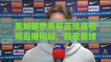 美加墨世界杯压球赛视频直播网站，熬夜看球前先看这篇避坑指南！