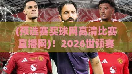 (预选赛买球网高清比赛直播网)！2026世预赛观赛与高清直播平台怎么选？