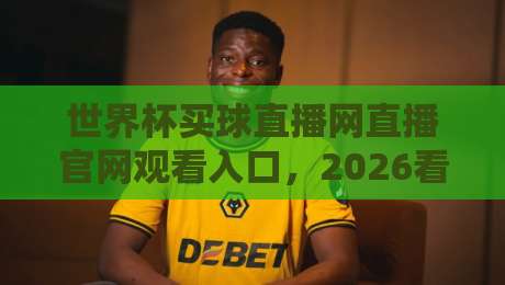 世界杯买球直播网直播官网观看入口,2026看球别走弯路!(世界杯买球直播网) 世界杯买球直播网直播官网观看入口,2026看球别走弯路!(世界杯买球直播网)
