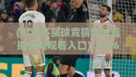 (世界杯买球竞猜网址直播官网观看入口) 2026观赛指南,别乱点! (世界杯买球竞猜网址直播官网观看入口) 2026观赛指南,别乱点!