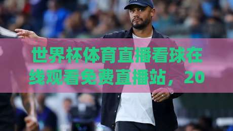 世界杯体育直播看球在线观看免费直播站,2026观赛新姿势你get了吗?(世界杯体育直播看球在线观看免费直播站) 世界杯体育直播看球在线观看免费直播站,2026观赛新姿势你get了吗?(世界杯体育直播看球在线观看免费直播站)