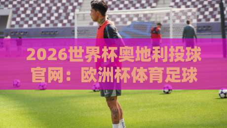 2026世界杯奥地利投球官网：欧洲杯体育足球买球站完整指南