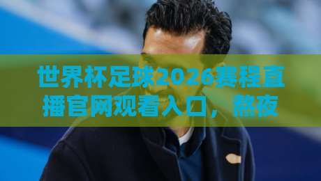 世界杯足球2026赛程直播官网观看入口，熬夜看球前你该搞懂这几件事