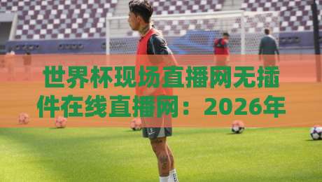 世界杯现场直播网无插件在线直播网:2026年观赛新姿势,高清不卡顿实测分享! 世界杯现场直播网无插件在线直播网:2026年观赛新姿势,高清不卡顿实测分享!