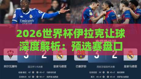 2026世界杯伊拉克让球深度解析：预选赛盘口与实力全揭秘