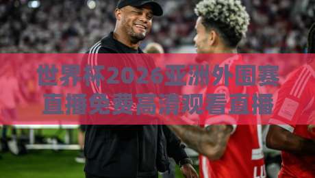 世界杯2026亚洲外围赛直播免费高清观看直播，这几个渠道靠谱吗？