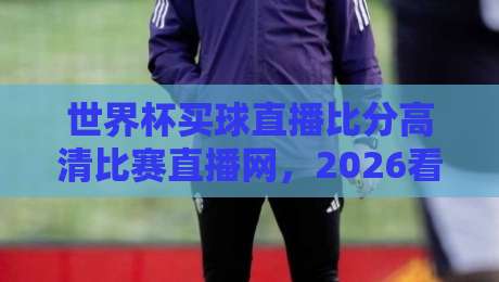世界杯买球直播比分高清比赛直播网，2026看球就上这里！