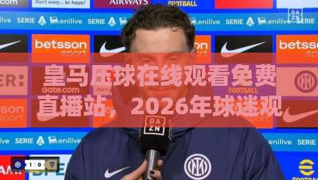 皇马压球在线观看免费直播站,2026年球迷观赛新姿势你get了吗?(皇马压球在线观看免费直播站) 皇马压球在线观看免费直播站,2026年球迷观赛新姿势你get了吗?(皇马压球在线观看免费直播站)