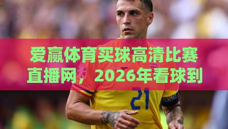 爱赢体育买球高清比赛直播网,2026年看球到底该怎么选? 爱赢体育买球高清比赛直播网,2026年看球到底该怎么选?