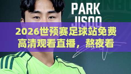 2026世预赛足球站免费高清观看直播,熬夜看球不迷路!这些观赛细节你必须知道 2026世预赛足球站免费高清观看直播,熬夜看球不迷路!这些观赛细节你必须知道