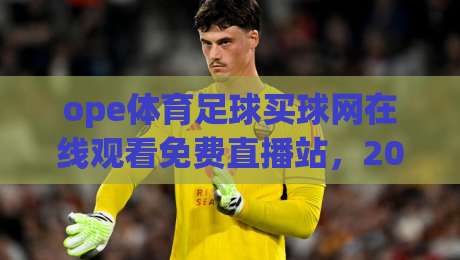 ope体育足球买球网在线观看免费直播站，2026年球迷都在怎么用？(ope体育足球买球网在线观看免费直播站)