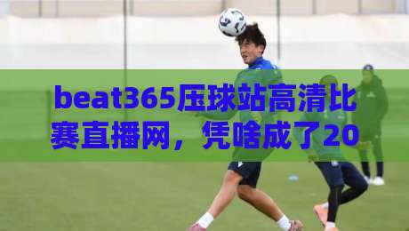 beat365压球站高清比赛直播网，凭啥成了2026年老球迷的新宠？