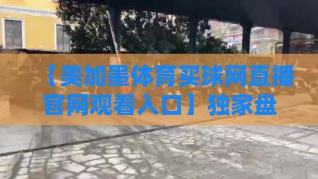 【美加墨体育买球网直播官网观看入口】独家盘点:2026年最新观赛渠道、直播平台甄别、风险提示与高频疑问全解答 【美加墨体育买球网直播官网观看入口】独家盘点:2026年最新观赛渠道、直播平台甄别、风险提示与高频疑问全解答