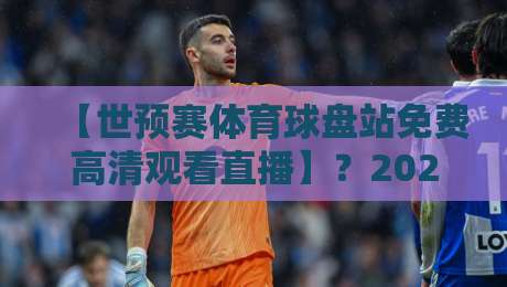 【世预赛体育球盘站免费高清观看直播】?2026世预赛亚洲区18强赛观赛全指南:免费高清直播平台怎么找,球盘站风险有多大,这篇讲透 【世预赛体育球盘站免费高清观看直播】?2026世预赛亚洲区18强赛观赛全指南:免费高清直播平台怎么找,球盘站风险有多大,这篇讲透