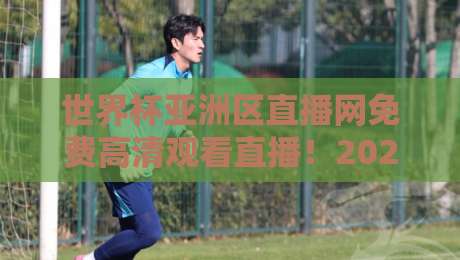 世界杯亚洲区直播网免费高清观看直播！2026世预赛亚洲区赛程+高清直播入口全攻略