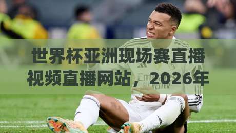 世界杯亚洲现场赛直播视频直播网站,2026年看球别再瞎找了!(世界杯亚洲现场赛直播视频直播网站) 世界杯亚洲现场赛直播视频直播网站,2026年看球别再瞎找了!(世界杯亚洲现场赛直播视频直播网站)