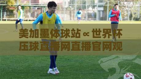 美加墨体球站∝世界杯压球直播网直播官网观看入口，2026观赛新姿势！