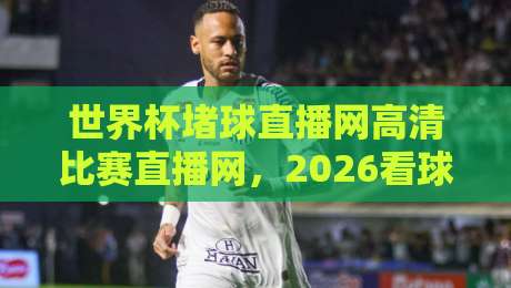 世界杯堵球直播网高清比赛直播网，2026看球到底怎么选？