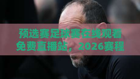 预选赛足球赛在线观看免费直播站,2026赛程观赛指南来了! 预选赛足球赛在线观看免费直播站,2026赛程观赛指南来了!