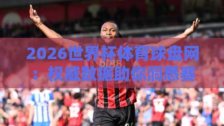 2026世界杯体育球盘网:权威数据助你洞悉赛事走向 2026世界杯体育球盘网:权威数据助你洞悉赛事走向