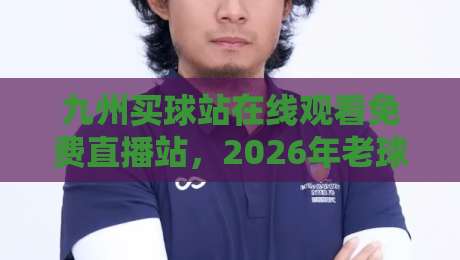 九州买球站在线观看免费直播站,2026年老球迷私藏的几个观赛门道 九州买球站在线观看免费直播站,2026年老球迷私藏的几个观赛门道