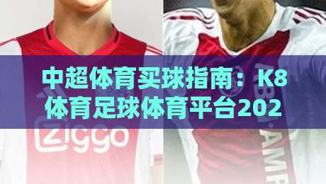 中超体育买球指南：K8体育足球体育平台2026年全新体验