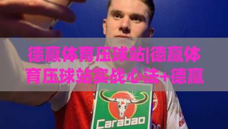 德赢体育压球站|德赢体育压球站实战心法+德赢体育压球站节奏拆解：从看盘到出手的完整思路|今日最新外围比球网预测免安装走势频道英文解说反波胆
