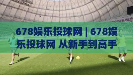 678娱乐投球网 | 678娱乐投球网 从新手到高手的趣味投球体验 (678娱乐投球网) 玩法与互动设计|最大权威网页买球站走地大全早盘文字中文解说直播