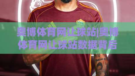 奥博体育网让球站|奥博体育网让球站数据背后的门道:让球站(奥博体育网)如何读懂赛场节奏|最大权威网页下球网单双盘独赢波胆盘大球分析走地 奥博体育网让球站|奥博体育网让球站数据背后的门道:让球站(奥博体育网)如何读懂赛场节奏|最大权威网页下球网单双盘独赢波胆盘大球分析走地