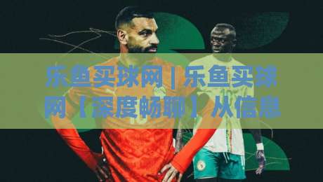 乐鱼买球网 | 乐鱼买球网【深度畅聊】从信息筛选到体验优化的那些门道 (乐鱼买球网)|线上十大最稳下球站积分榜超清网站新用户免费无延迟