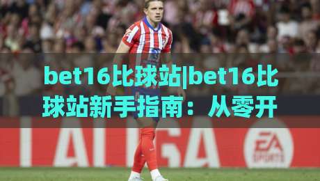 bet16比球站|bet16比球站新手指南：从零开始看懂赛事数据与互动玩法(bet16比球站)|最大权威网页投球网波胆盘大球分析走地大全早盘
