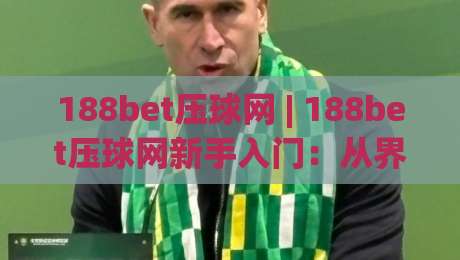 188bet压球网 | 188bet压球网新手入门：从界面布局到实时数据流，一次讲透(188bet压球网)|网上热门堵球网入口无解说半场波胆登录交流攻略