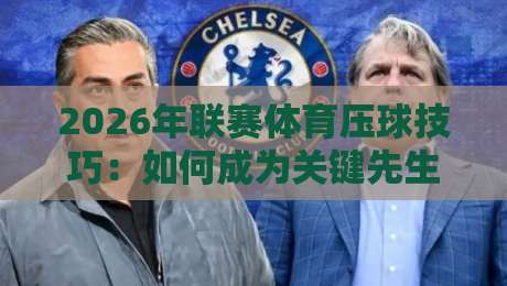 2026年联赛体育压球技巧:如何成为关键先生? 2026年联赛体育压球技巧:如何成为关键先生?